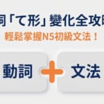 日文動詞て形變化全攻略，N5初級文法學習指南，動詞加文法的概念圖