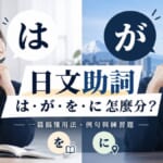 日文助詞は・が・を・に怎麼分？一篇搞懂用法、例句與練習題